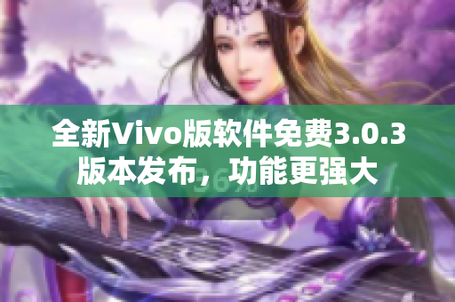 全新Vivo版軟件免費3.0.3版本發(fā)布，功能更強大