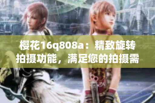 櫻花16q808a：精致旋轉(zhuǎn)拍攝功能，滿足您的拍攝需求