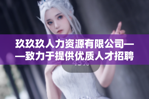 玖玖玖人力資源有限公司——致力于提供優(yōu)質(zhì)人才招聘和培訓(xùn)服務(wù)