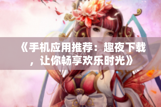 《手機(jī)應(yīng)用推薦：趣夜下載，讓你暢享歡樂時(shí)光》