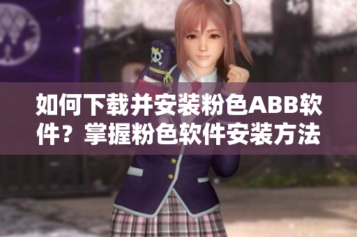 如何下載并安裝粉色ABB軟件？掌握粉色軟件安裝方法