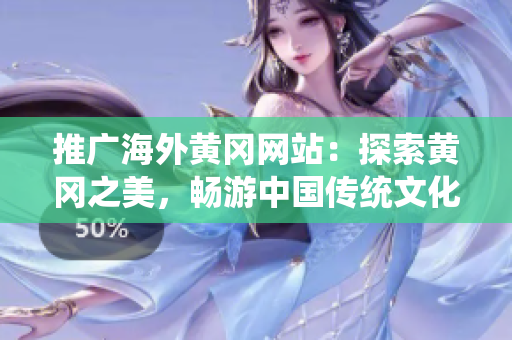 推廣海外黃岡網(wǎng)站：探索黃岡之美，暢游中國傳統(tǒng)文化