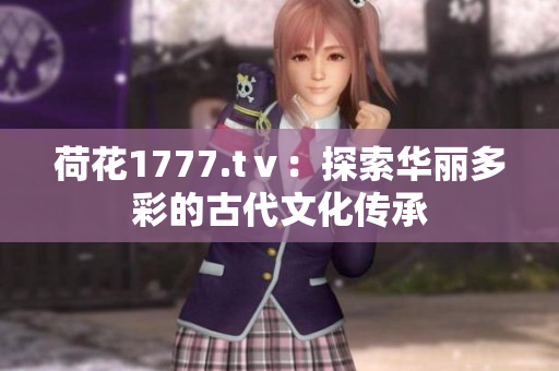 荷花1777.tⅴ：探索華麗多彩的古代文化傳承