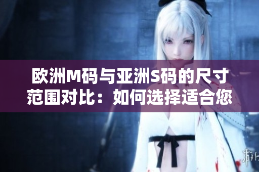 歐洲M碼與亞洲S碼的尺寸范圍對比：如何選擇適合您的尺碼？