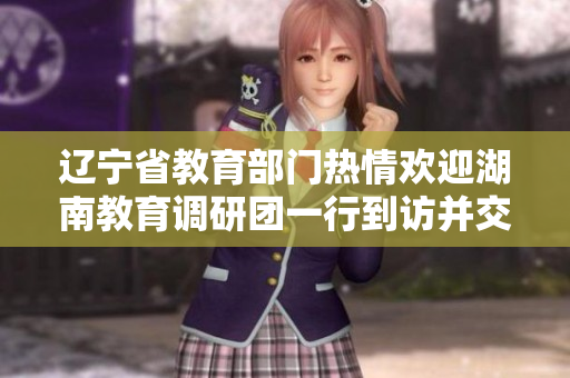 遼寧省教育部門熱情歡迎湖南教育調(diào)研團(tuán)一行到訪并交流學(xué)習(xí)