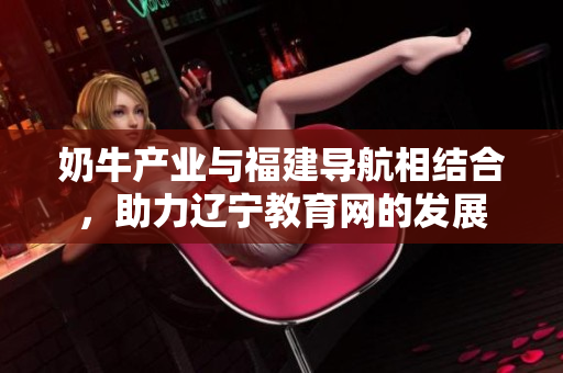 奶牛產業(yè)與福建導航相結合，助力遼寧教育網的發(fā)展
