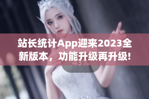 站長統(tǒng)計App迎來2023全新版本，功能升級再升級!