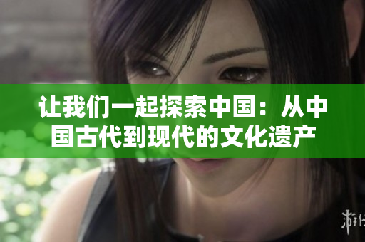 讓我們一起探索中國：從中國古代到現(xiàn)代的文化遺產(chǎn)