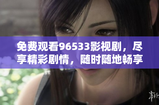 免費(fèi)觀看96533影視劇，盡享精彩劇情，隨時(shí)隨地暢享高清影視資源