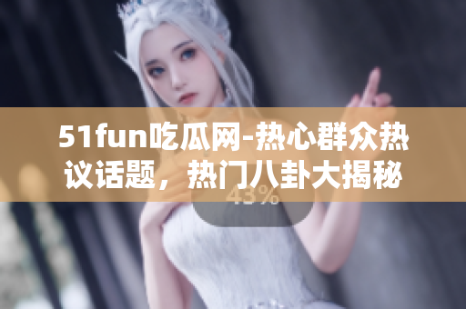 51fun吃瓜網(wǎng)-熱心群眾熱議話題，熱門八卦大揭秘