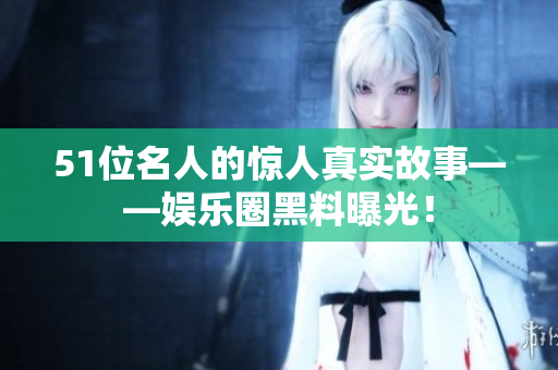 51位名人的驚人真實故事——娛樂圈黑料曝光！
