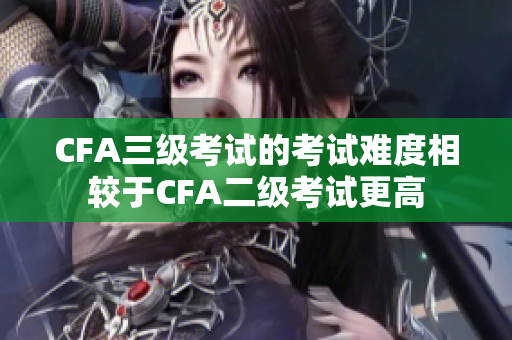 CFA三級考試的考試難度相較于CFA二級考試更高
