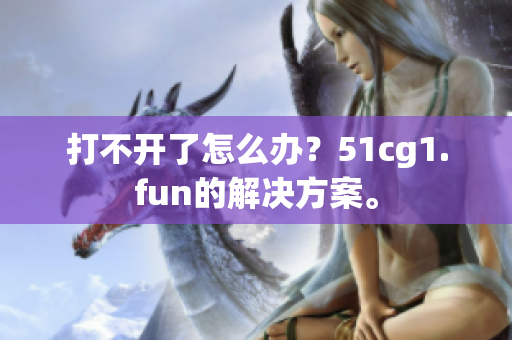 打不開了怎么辦？51cg1.fun的解決方案。