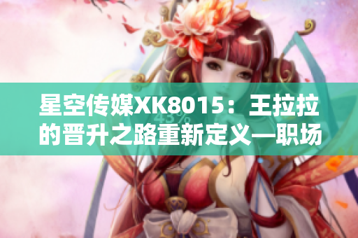 星空傳媒XK8015：王拉拉的晉升之路重新定義—職場(chǎng)新起點(diǎn)