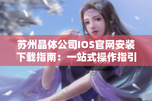 蘇州晶體公司IOS官網(wǎng)安裝下載指南：一站式操作指引，輕松獲取最新版本應(yīng)用！