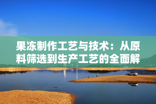 果凍制作工藝與技術(shù)：從原料篩選到生產(chǎn)工藝的全面解析