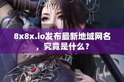 8x8x.io發(fā)布最新地域網(wǎng)名，究竟是什么？