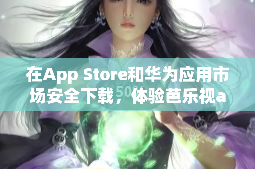 在App Store和華為應(yīng)用市場(chǎng)安全下載，體驗(yàn)芭樂視app最新版本！