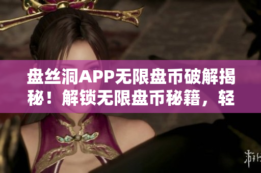 盤絲洞APP無限盤幣破解揭秘！解鎖無限盤幣秘籍，輕松獲取盤幣技巧大揭秘