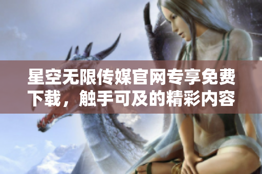 星空無限傳媒官網(wǎng)專享免費下載，觸手可及的精彩內容等你發(fā)現(xiàn)