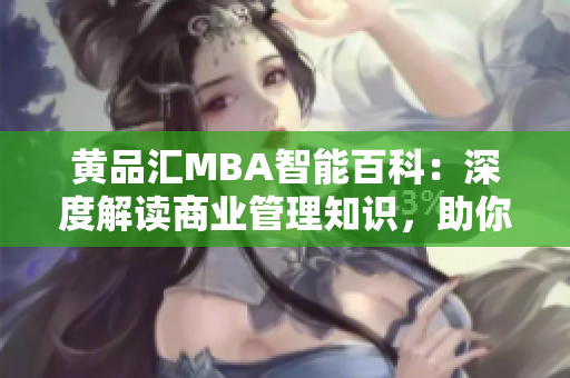 黃品匯MBA智能百科：深度解讀商業(yè)管理知識，助你職場成功