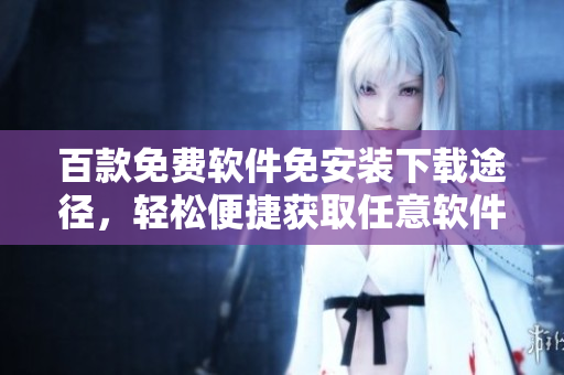 百款免費軟件免安裝下載途徑，輕松便捷獲取任意軟件