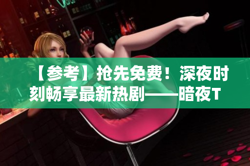 【參考】搶先免費！深夜時刻暢享最新熱劇——暗夜TV全新免費版即將上線