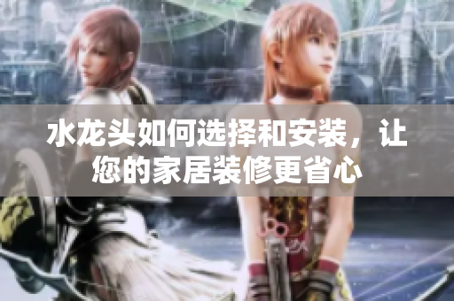 水龍頭如何選擇和安裝，讓您的家居裝修更省心
