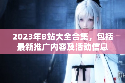 2023年B站大全合集，包括最新推廣內(nèi)容及活動信息