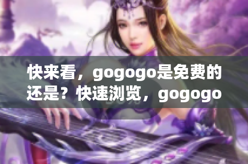 快來看，gogogo是免費的還是？快速瀏覽，gogogo到底是免費的還是？