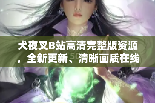 犬夜叉B站高清完整版資源，全新更新、清晰畫質(zhì)在線觀看，立即體驗經(jīng)典動漫魅力