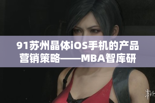 91蘇州晶體iOS手機的產(chǎn)品營銷策略——MBA智庫研究