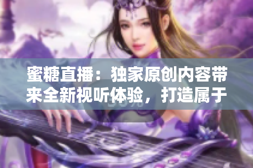 蜜糖直播：獨家原創(chuàng)內(nèi)容帶來全新視聽體驗，打造屬于你的精彩直播世界