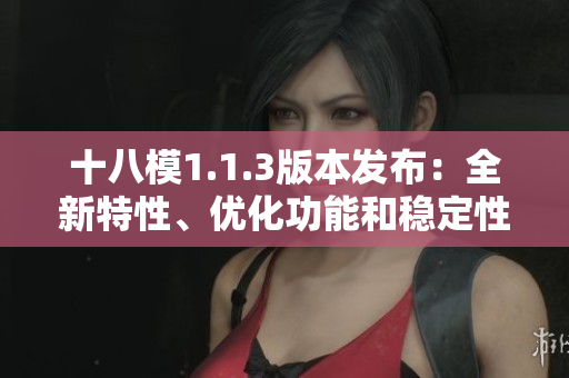 十八模1.1.3版本發(fā)布：全新特性、優(yōu)化功能和穩(wěn)定性提升