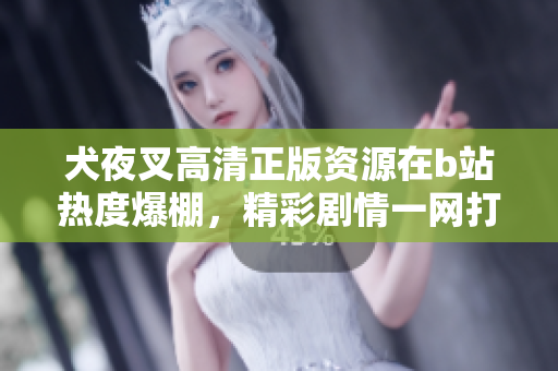 犬夜叉高清正版資源在b站熱度爆棚，精彩劇情一網(wǎng)打盡