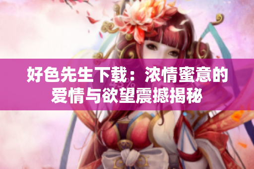好色先生下載：濃情蜜意的愛情與欲望震撼揭秘