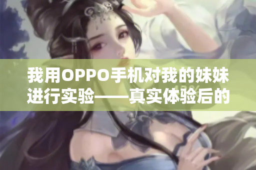 我用OPPO手機對我的妹妹進行實驗——真實體驗后的專業(yè)評測