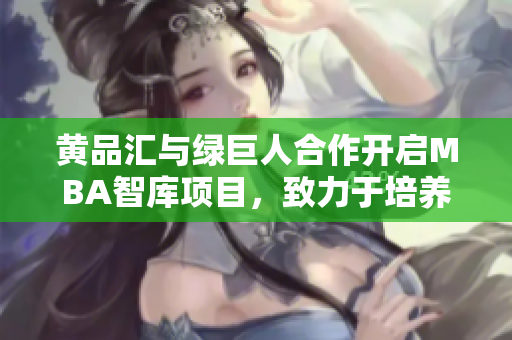 黃品匯與綠巨人合作開啟MBA智庫項目，致力于培養(yǎng)商業(yè)領(lǐng)袖，拓展市場格局
