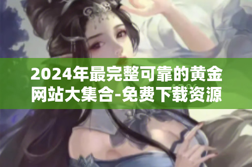 2024年最完整可靠的黃金網(wǎng)站大集合-免費(fèi)下載資源共享