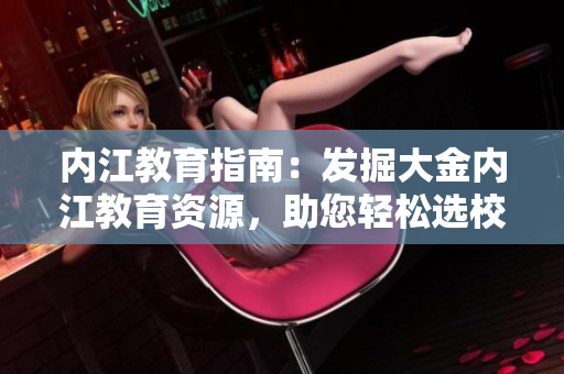 內(nèi)江教育指南：發(fā)掘大金內(nèi)江教育資源，助您輕松選校