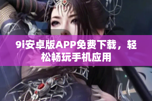 9i安卓版APP免費(fèi)下載，輕松暢玩手機(jī)應(yīng)用