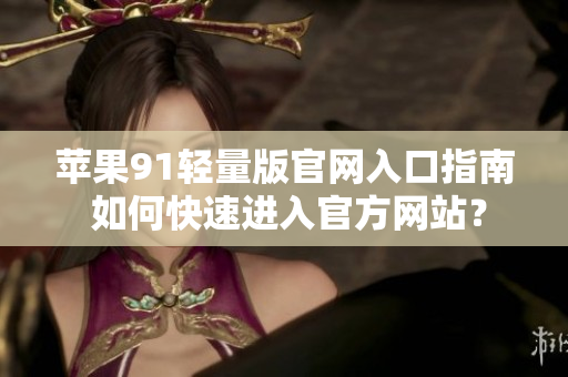 蘋果91輕量版官網(wǎng)入口指南 如何快速進入官方網(wǎng)站？