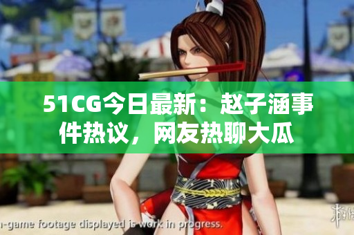 51CG今日最新：趙子涵事件熱議，網(wǎng)友熱聊大瓜