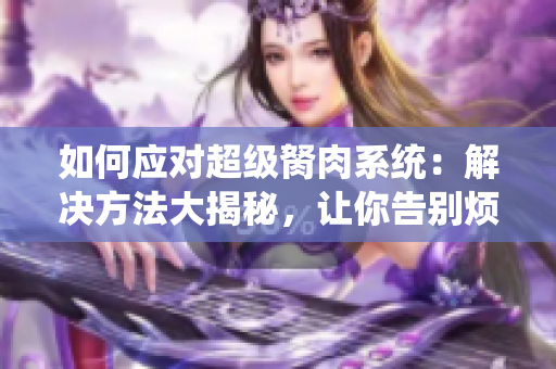 如何應(yīng)對(duì)超級(jí)胬肉系統(tǒng)：解決方法大揭秘，讓你告別煩惱