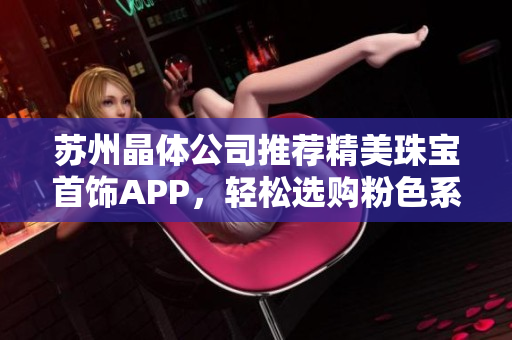 蘇州晶體公司推薦精美珠寶首飾APP，輕松選購(gòu)粉色系列，個(gè)性時(shí)尚潮流必備