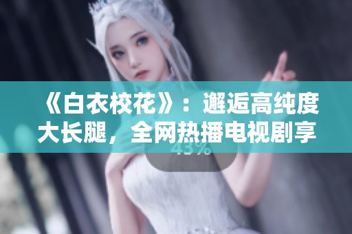 《白衣?；ā罚哄忮烁呒兌却箝L(zhǎng)腿，全網(wǎng)熱播電視劇享免費(fèi)觀影