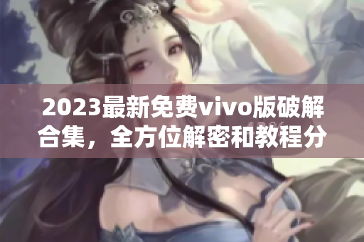 2023最新免費(fèi)vivo版破解合集，全方位解密和教程分享
