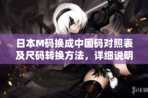 日本M碼換成中國碼對(duì)照表及尺碼轉(zhuǎn)換方法，詳細(xì)說明和實(shí)用建議！