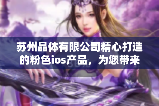 蘇州晶體有限公司精心打造的粉色ios產(chǎn)品，為您帶來全新體驗！