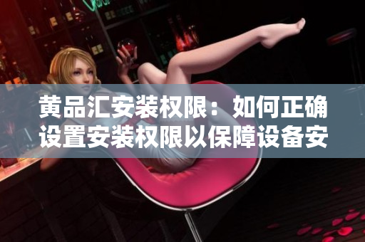 黃品匯安裝權(quán)限：如何正確設(shè)置安裝權(quán)限以保障設(shè)備安全？